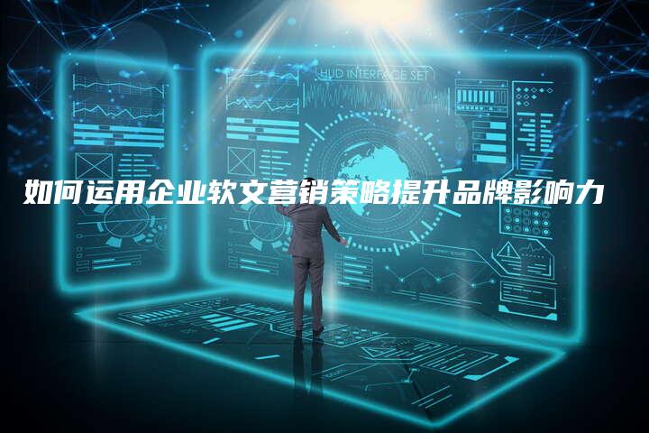 如何运用企业软文营销策略提升品牌影响力