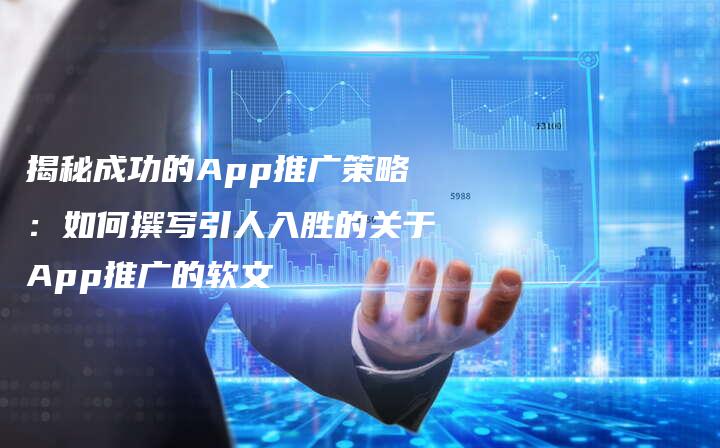 揭秘成功的App推广策略：如何撰写引人入胜的关于App推广的软文