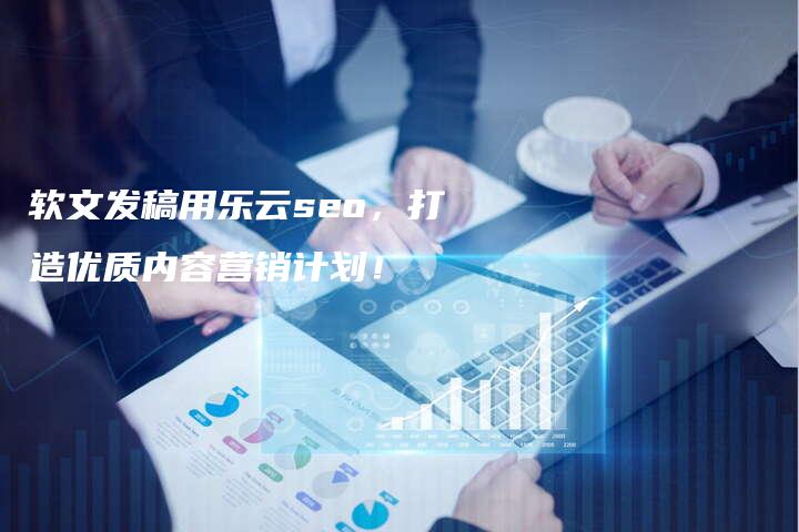 软文发稿用乐云seo，打造优质内容营销计划！