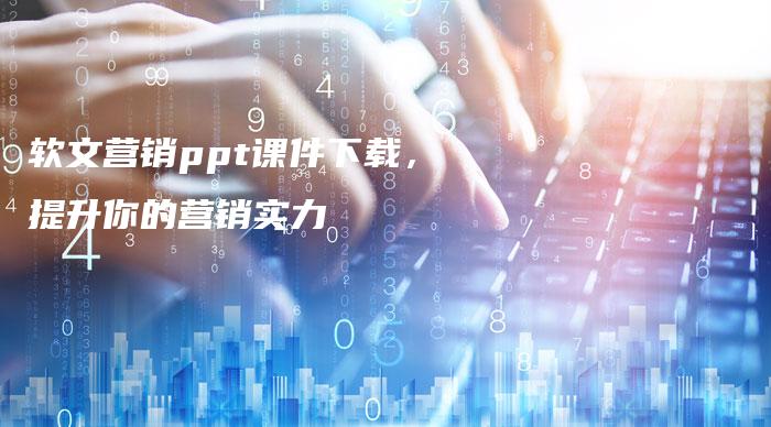 软文营销ppt课件下载，提升你的营销实力