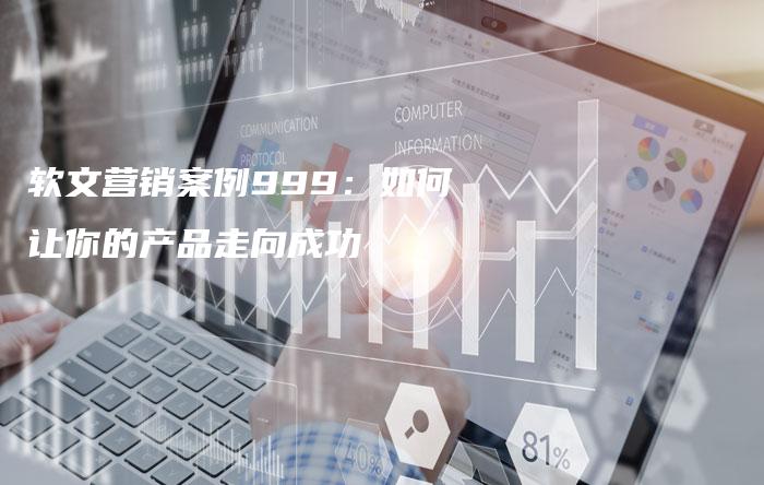 软文营销案例999：如何让你的产品走向成功