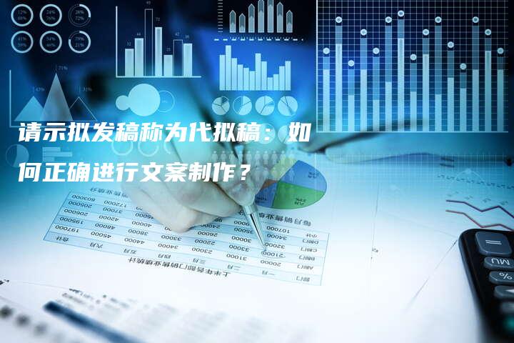 请示拟发稿称为代拟稿：如何正确进行文案制作？