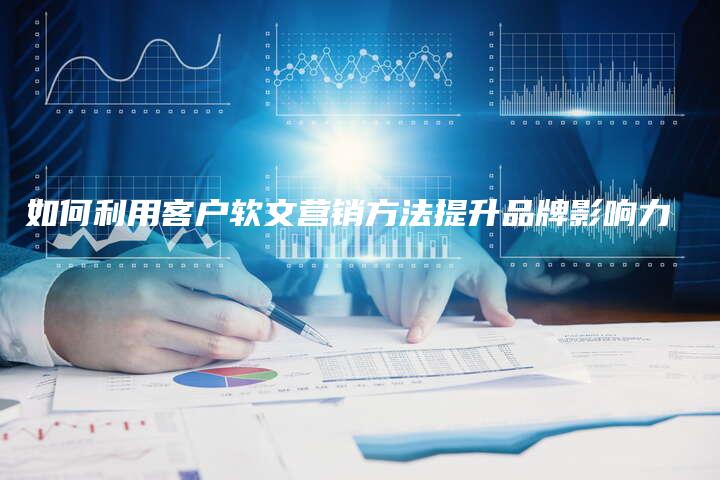 如何利用客户软文营销方法提升品牌影响力