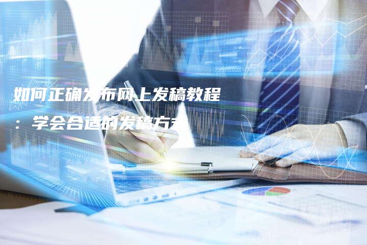 如何正确发布网上发稿教程：学会合适的发稿方式