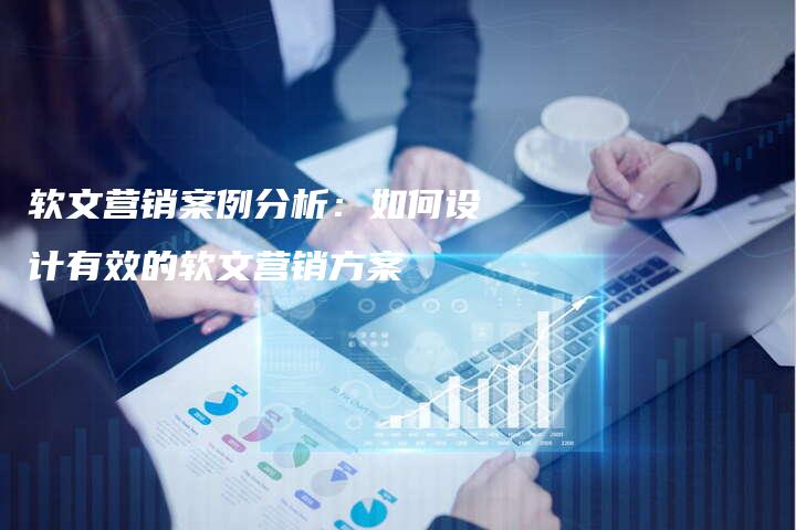 软文营销案例分析：如何设计有效的软文营销方案