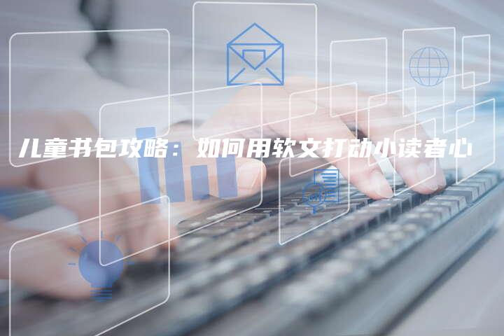 儿童书包攻略：如何用软文打动小读者心