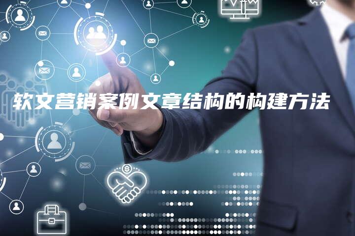 软文营销案例文章结构的构建方法