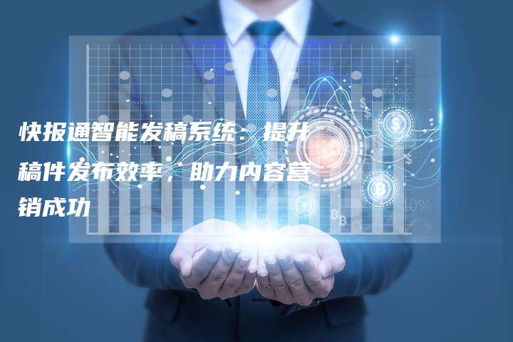 快报通智能发稿系统：提升稿件发布效率，助力内容营销成功