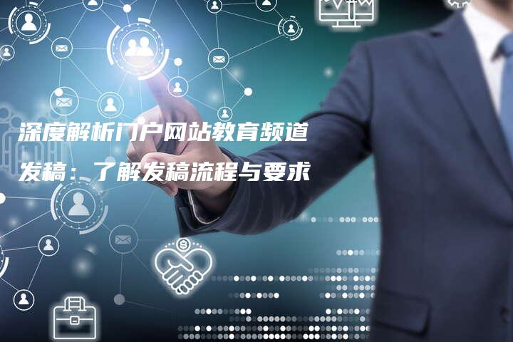 深度解析门户网站教育频道发稿：了解发稿流程与要求