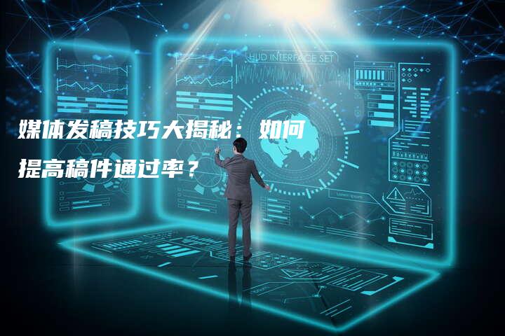 媒体发稿技巧大揭秘：如何提高稿件通过率？