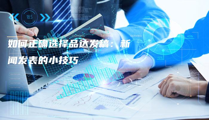 如何正确选择品达发稿：新闻发表的小技巧