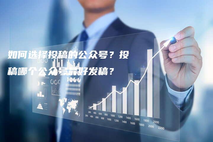 如何选择投稿的公众号？投稿哪个公众号最好发稿？