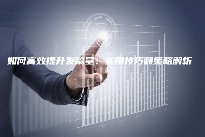 如何高效提升发稿量：实用技巧和策略解析