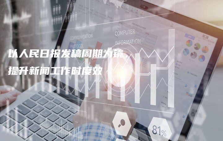 以人民日报发稿周期为镜，提升新闻工作时度效