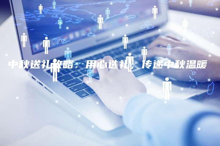 中秋送礼攻略：用心选礼，传递中秋温暖