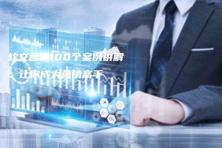 软文营销100个案例讲解：让你成为营销高手