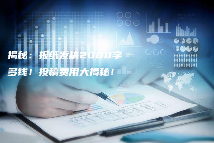 揭秘：报纸发稿2000字多钱！投稿费用大揭秘！