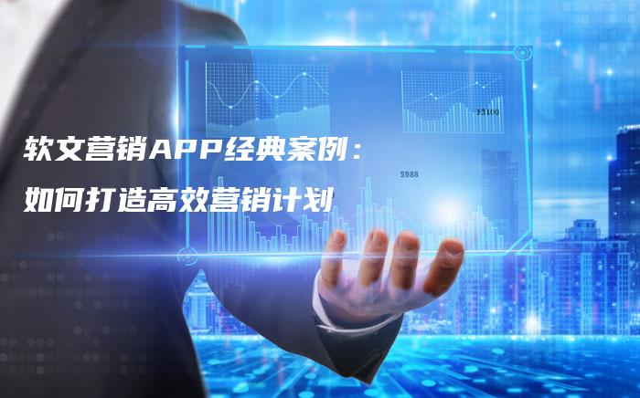 软文营销APP经典案例：如何打造高效营销计划