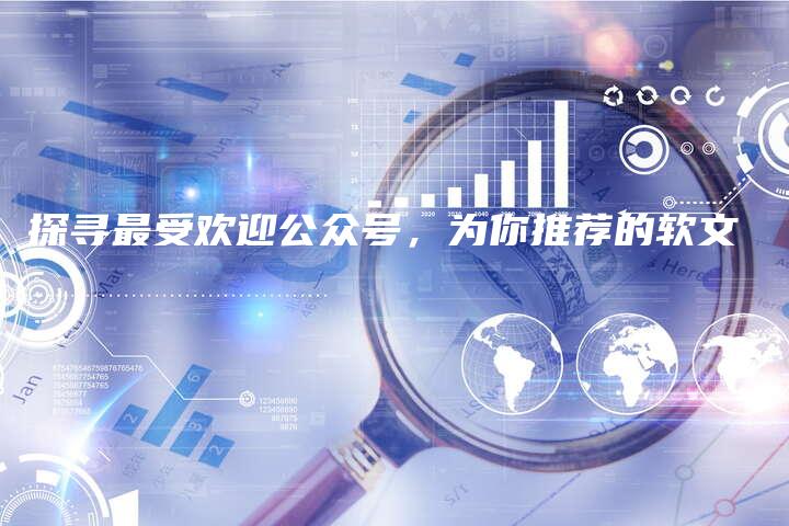 探寻最受欢迎公众号，为你推荐的软文