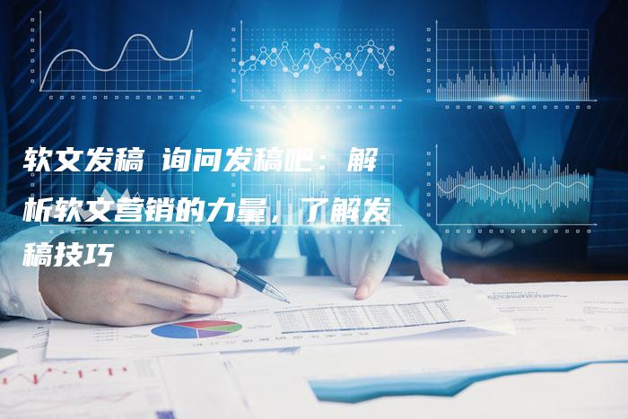 软文发稿亅询问发稿吧：解析软文营销的力量，了解发稿技巧