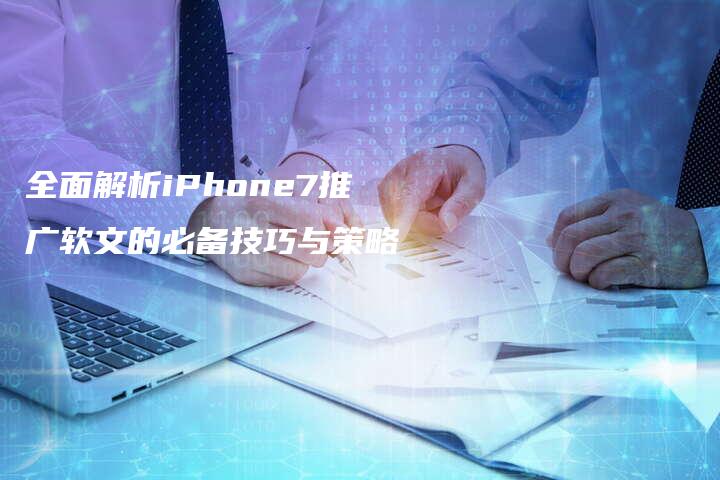 全面解析iPhone7推广软文的必备技巧与策略