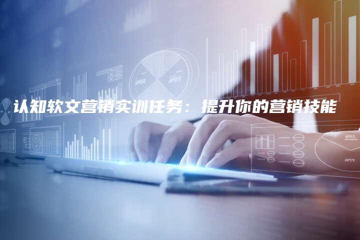 认知软文营销实训任务：提升你的营销技能