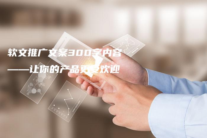 软文推广文案300字内容——让你的产品更受欢迎