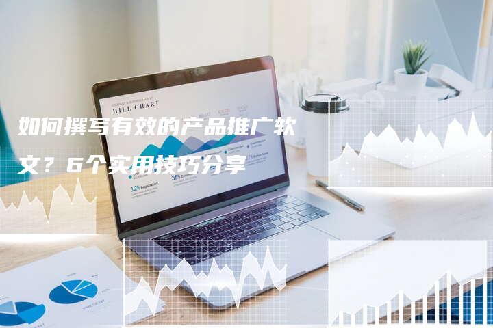 如何撰写有效的产品推广软文？6个实用技巧分享