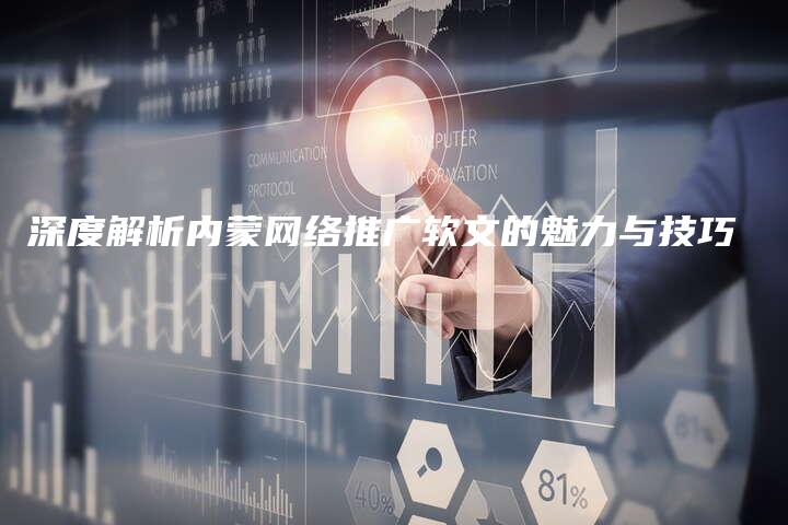 深度解析内蒙网络推广软文的魅力与技巧