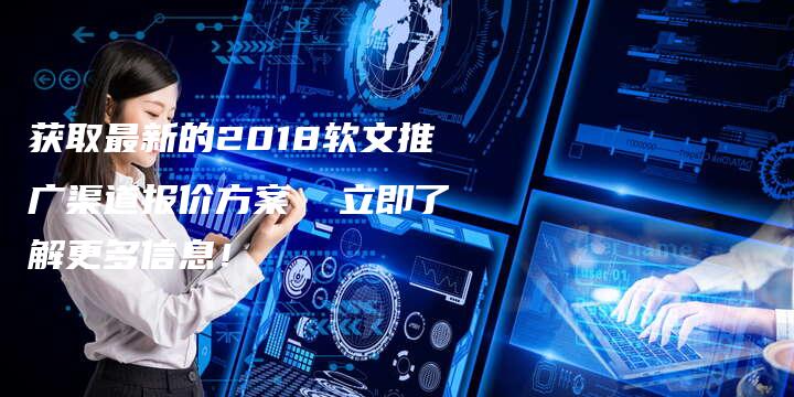 获取最新的2018软文推广渠道报价方案  立即了解更多信息！