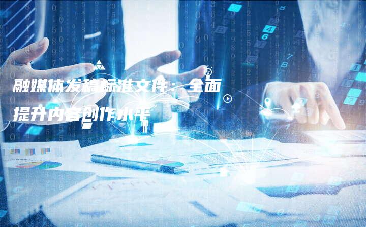 融媒体发稿标准文件：全面提升内容创作水平