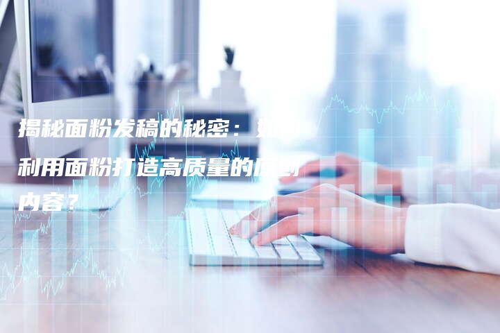 揭秘面粉发稿的秘密：如何利用面粉打造高质量的原创内容？