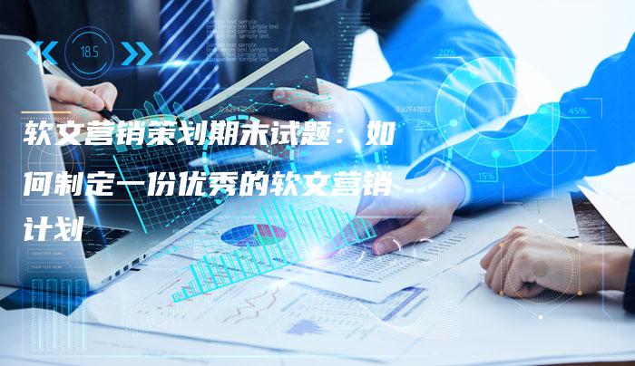 软文营销策划期末试题：如何制定一份优秀的软文营销计划