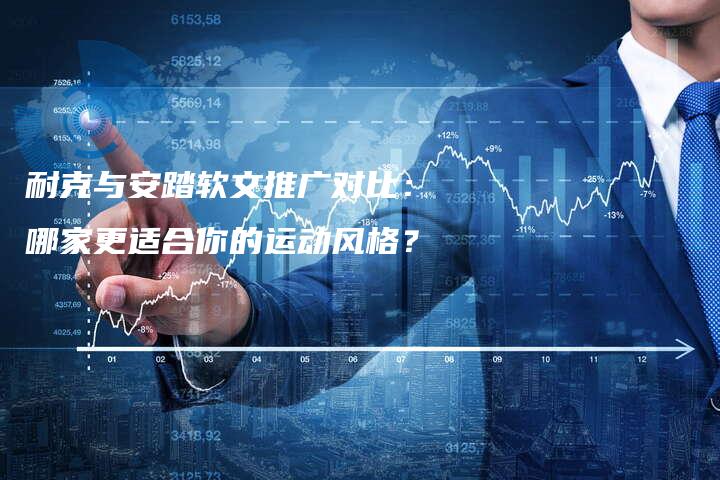 耐克与安踏软文推广对比：哪家更适合你的运动风格？