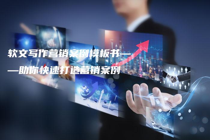 软文写作营销案例模板书——助你快速打造营销案例