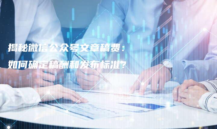 揭秘微信公众号文章稿费：如何确定稿酬和发布标准？