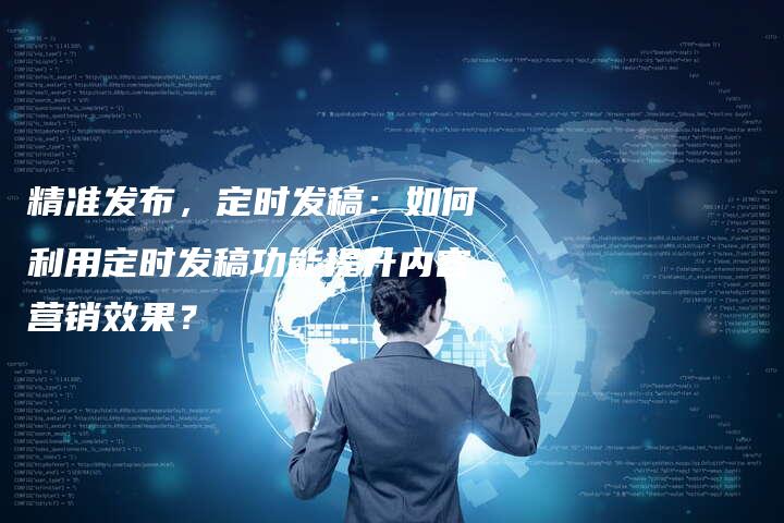 精准发布，定时发稿：如何利用定时发稿功能提升内容营销效果？