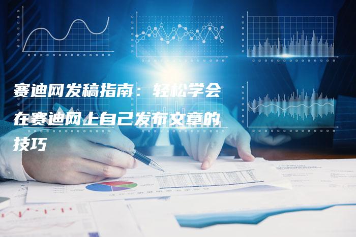 赛迪网发稿指南：轻松学会在赛迪网上自己发布文章的技巧