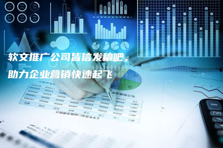 软文推广公司皆信发稿吧，助力企业营销快速起飞