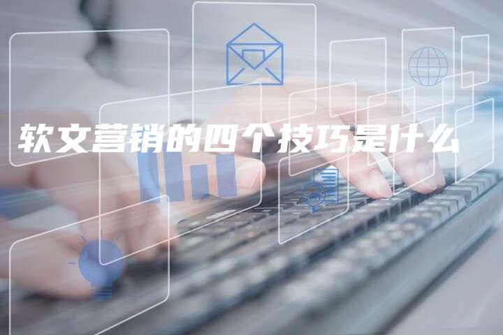 软文营销的四个技巧是什么