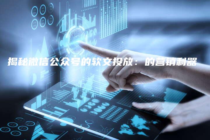 揭秘微信公众号的软文投放：的营销利器