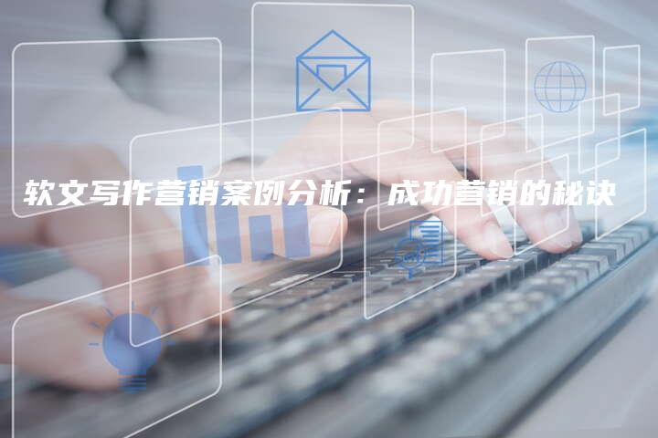 软文写作营销案例分析：成功营销的秘诀