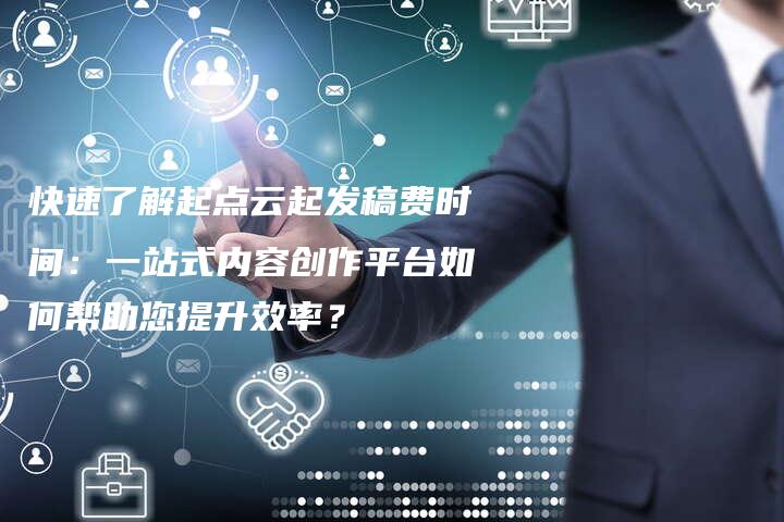 快速了解起点云起发稿费时间：一站式内容创作平台如何帮助您提升效率？